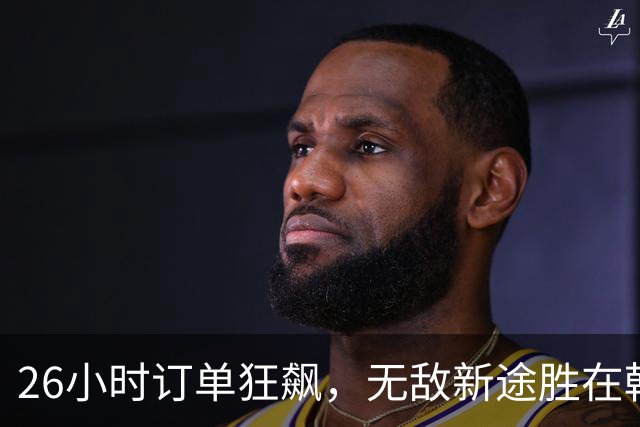 26小时订单狂飙，无敌新途胜在韩国崛起！